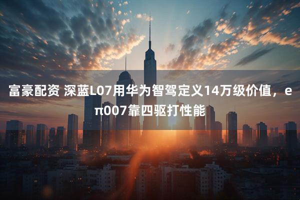富豪配资 深蓝L07用华为智驾定义14万级价值，eπ007靠四驱打性能