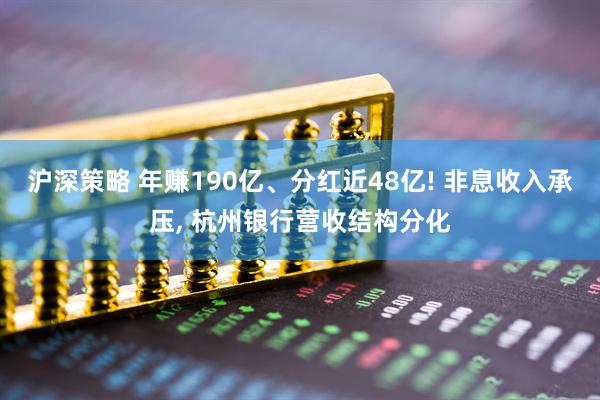 沪深策略 年赚190亿、分红近48亿! 非息收入承压, 杭州银行营收结构分化