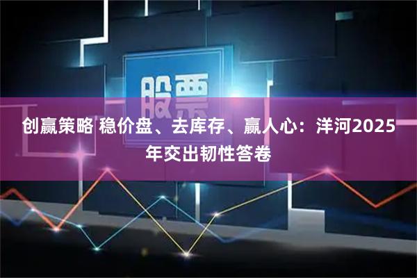 创赢策略 稳价盘、去库存、赢人心：洋河2025年交出韧性答卷