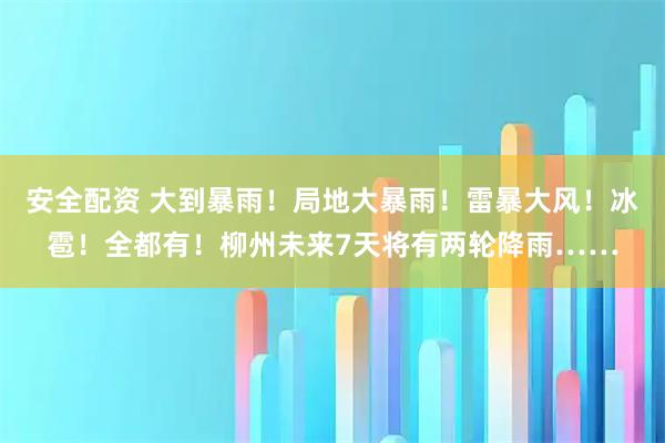安全配资 大到暴雨!局地大暴雨!雷暴大风!冰雹!全都有!柳州未来7天将有两轮降雨……