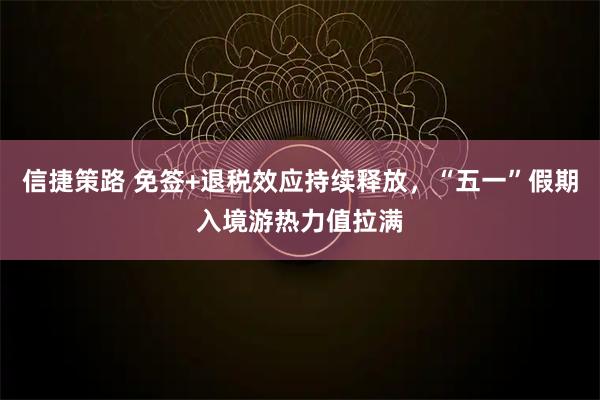 信捷策路 免签+退税效应持续释放，“五一”假期入境游热力值拉满