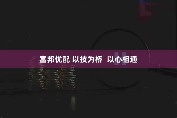 富邦优配 以技为桥  以心相通