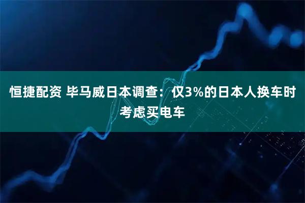 恒捷配资 毕马威日本调查：仅3%的日本人换车时考虑买电车