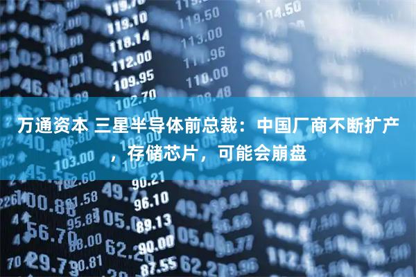 万通资本 三星半导体前总裁：中国厂商不断扩产，存储芯片，可能会崩盘