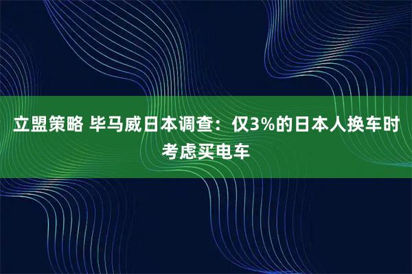 立盟策略 毕马威日本调查：仅3%的日本人换车时考虑买电车