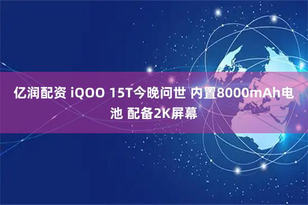 亿润配资 iQOO 15T今晚问世 内置8000mAh电池 配备2K屏幕