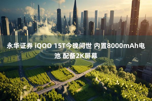 永华证券 iQOO 15T今晚问世 内置8000mAh电池 配备2K屏幕