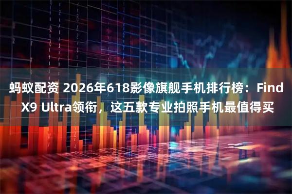 蚂蚁配资 2026年618影像旗舰手机排行榜：Find X9 Ultra领衔，这五款专业拍照手机最值得买