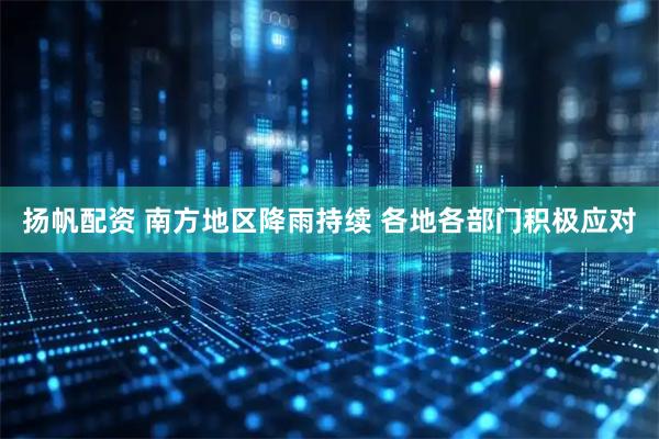 扬帆配资 南方地区降雨持续 各地各部门积极应对