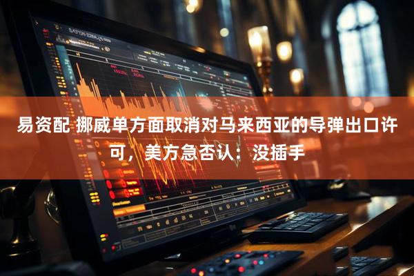 易资配 挪威单方面取消对马来西亚的导弹出口许可，美方急否认：没插手