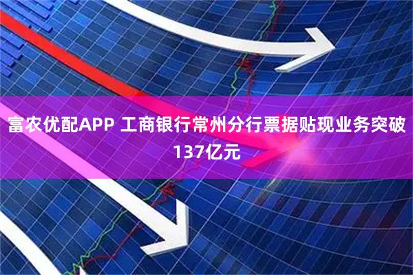 富农优配APP 工商银行常州分行票据贴现业务突破137亿元