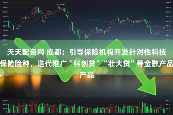 天天配资网 成都：引导保险机构开发针对性科技保险险种，迭代推广“科创贷”“壮大贷”等金融产品