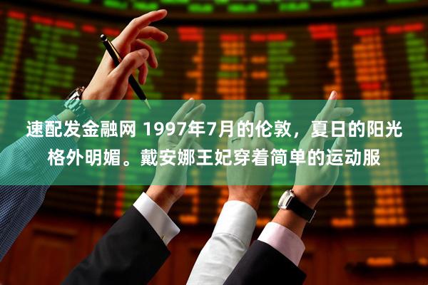 速配发金融网 1997年7月的伦敦，夏日的阳光格外明媚。戴安娜王妃穿着简单的运动服