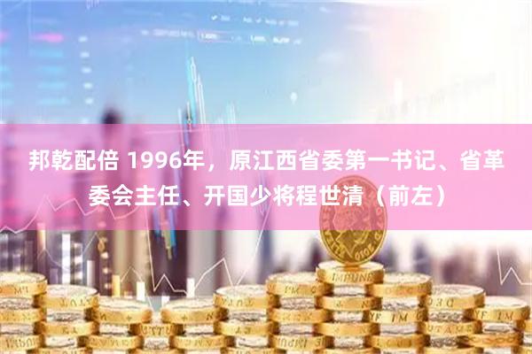 邦乾配倍 1996年，原江西省委第一书记、省革委会主任、开国少将程世清（前左）