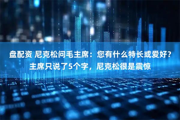 盘配资 尼克松问毛主席：您有什么特长或爱好？主席只说了5个字，尼克松很是震惊
