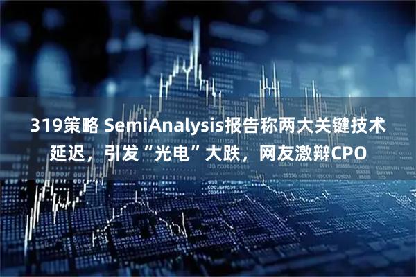 319策略 SemiAnalysis报告称两大关键技术延迟，引发“光电”大跌，网友激辩CPO
