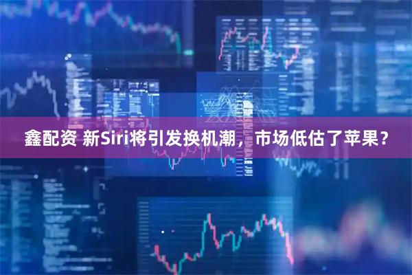 鑫配资 新Siri将引发换机潮，市场低估了苹果？