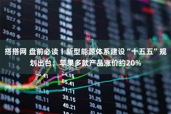 搭搭网 盘前必读丨新型能源体系建设“十五五”规划出台；苹果多款产品涨价约20%