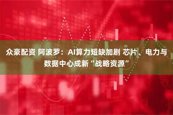 众豪配资 阿波罗：AI算力短缺加剧 芯片、电力与数据中心成新“战略资源”