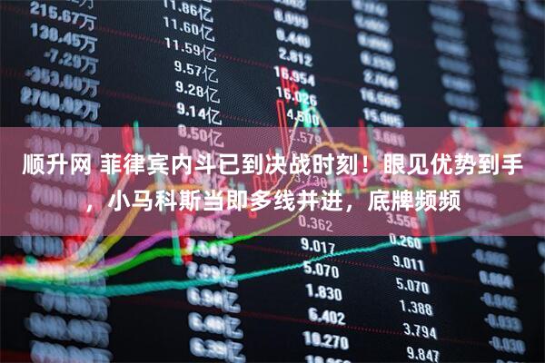 顺升网 菲律宾内斗已到决战时刻!眼见优势到手,小马科斯当即多线并进,底牌频频
