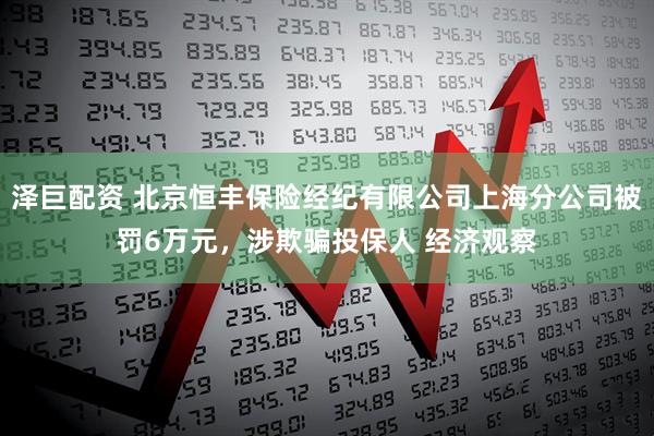 泽巨配资 北京恒丰保险经纪有限公司上海分公司被罚6万元，涉欺骗投保人 经济观察