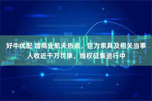 好牛优配 蹭商业航天热点，巨力索具及相关当事人收近千万罚单，维权征集进行中