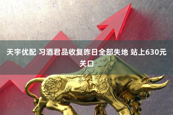 天宇优配 习酒君品收复昨日全部失地 站上630元关口