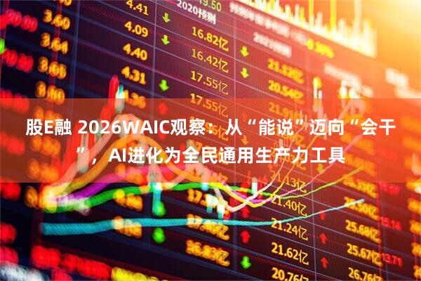 股E融 2026WAIC观察：从“能说”迈向“会干”，AI进化为全民通用生产力工具