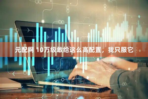 元配网 10万级敢给这么高配置，我只服它