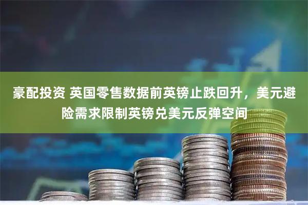 豪配投资 英国零售数据前英镑止跌回升，美元避险需求限制英镑兑美元反弹空间
