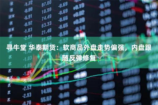 寻牛堂 华泰期货：软商品外盘走势偏强，内盘跟随反弹修复