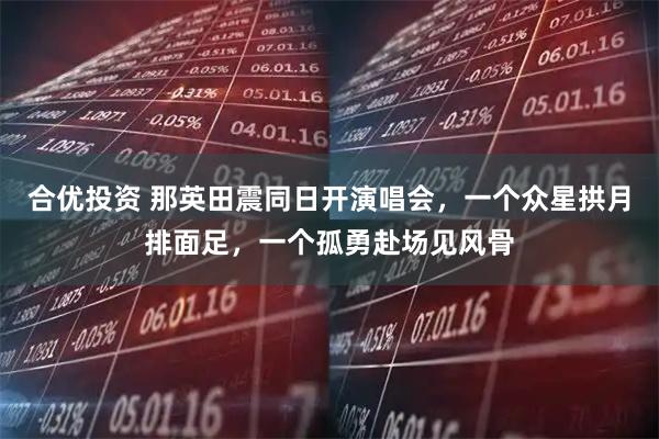 合优投资 那英田震同日开演唱会，一个众星拱月排面足，一个孤勇赴场见风骨