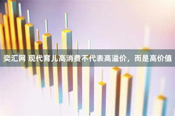 奕汇网 现代育儿高消费不代表高溢价，而是高价值
