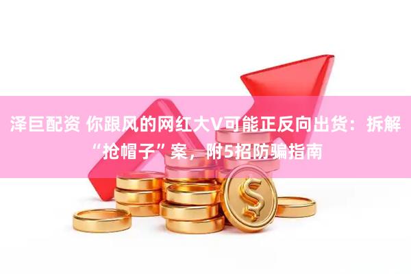 泽巨配资 你跟风的网红大V可能正反向出货：拆解“抢帽子”案，附5招防骗指南